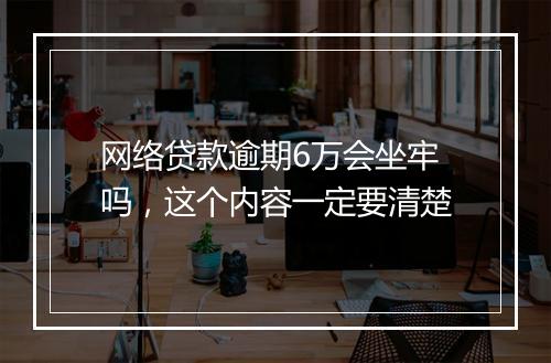 网络贷款逾期6万会坐牢吗，这个内容一定要清楚
