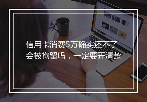 信用卡消费5万确实还不了会被拘留吗，一定要弄清楚