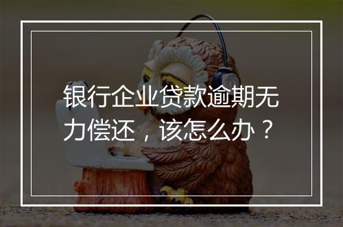 银行企业贷款逾期无力偿还，该怎么办？