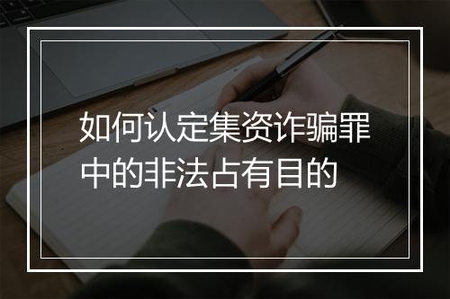 如何认定集资诈骗罪中的非法占有目的