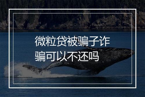 微粒贷被骗子诈骗可以不还吗
