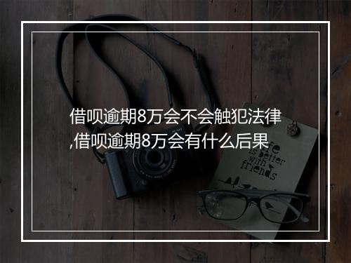 借呗逾期8万会不会触犯法律,借呗逾期8万会有什么后果