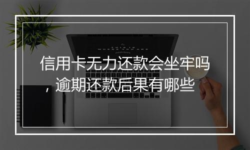 信用卡无力还款会坐牢吗，逾期还款后果有哪些