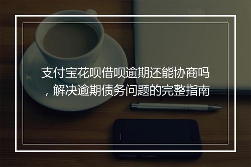 支付宝花呗借呗逾期还能协商吗，解决逾期债务问题的完整指南