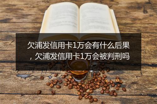 欠浦发信用卡1万会有什么后果，欠浦发信用卡1万会被判刑吗