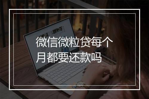 微信微粒贷每个月都要还款吗