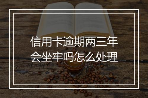 信用卡逾期两三年会坐牢吗怎么处理