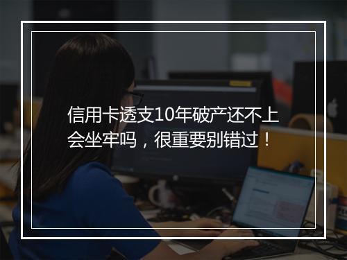 信用卡透支10年破产还不上会坐牢吗，很重要别错过！