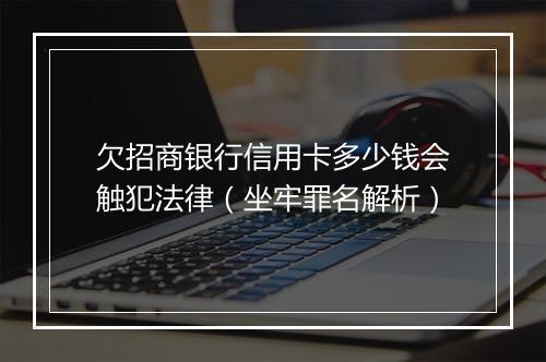 欠招商银行信用卡多少钱会触犯法律（坐牢罪名解析）