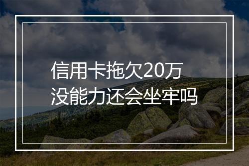 信用卡拖欠20万没能力还会坐牢吗