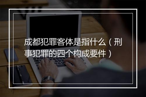 成都犯罪客体是指什么（刑事犯罪的四个构成要件）