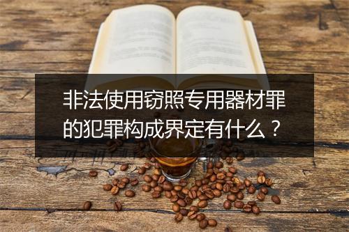 非法使用窃照专用器材罪的犯罪构成界定有什么？