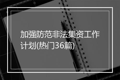 加强防范非法集资工作计划(热门36篇)