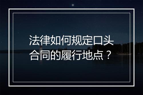 法律如何规定口头合同的履行地点？