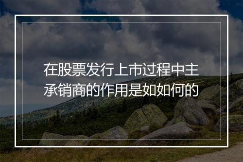 在股票发行上市过程中主承销商的作用是如如何的