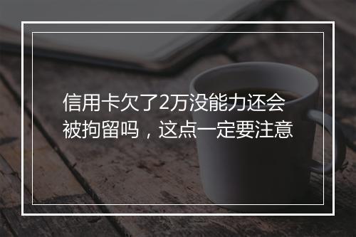 信用卡欠了2万没能力还会被拘留吗，这点一定要注意