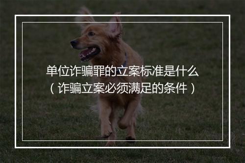 单位诈骗罪的立案标准是什么（诈骗立案必须满足的条件）