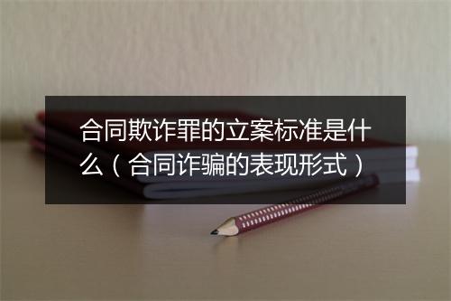 合同欺诈罪的立案标准是什么（合同诈骗的表现形式）