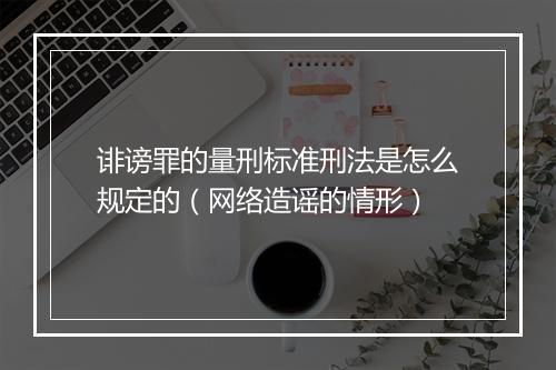 诽谤罪的量刑标准刑法是怎么规定的（网络造谣的情形）