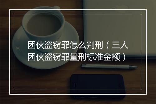 团伙盗窃罪怎么判刑（三人团伙盗窃罪量刑标准金额）