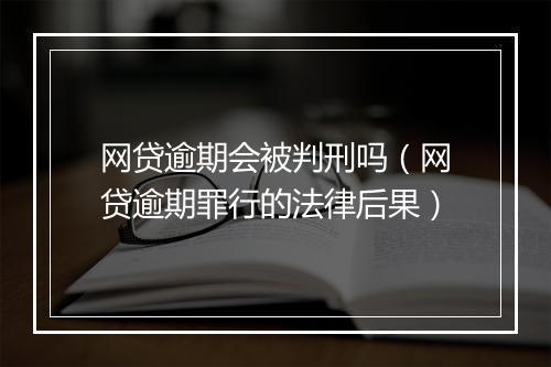 网贷逾期会被判刑吗（网贷逾期罪行的法律后果）