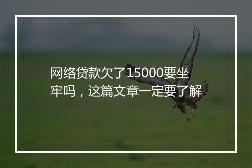 网络贷款欠了15000要坐牢吗，这篇文章一定要了解