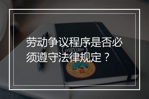 劳动争议程序是否必须遵守法律规定？