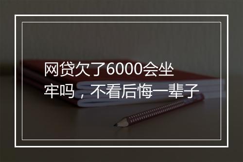 网贷欠了6000会坐牢吗，不看后悔一辈子