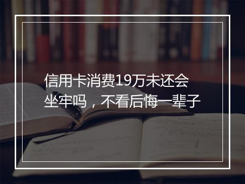 信用卡消费19万未还会坐牢吗，不看后悔一辈子