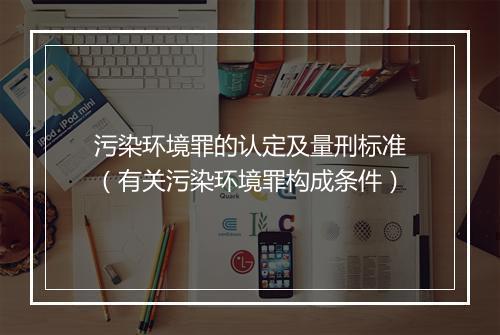 污染环境罪的认定及量刑标准（有关污染环境罪构成条件）