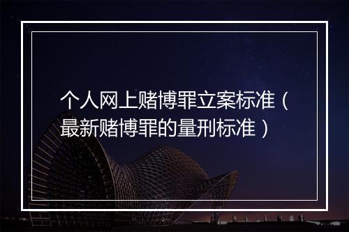 个人网上赌博罪立案标准（最新赌博罪的量刑标准）