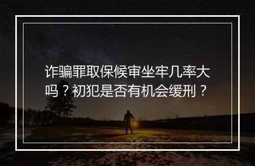 诈骗罪取保候审坐牢几率大吗？初犯是否有机会缓刑？