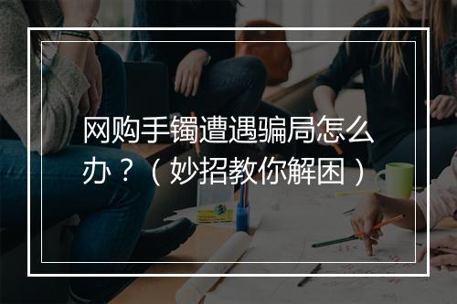 网购手镯遭遇骗局怎么办？（妙招教你解困）