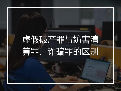虚假破产罪与妨害清算罪、诈骗罪的区别