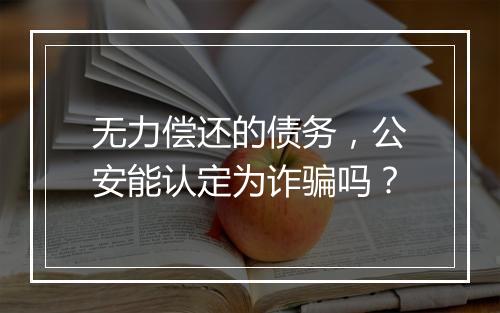 无力偿还的债务，公安能认定为诈骗吗？