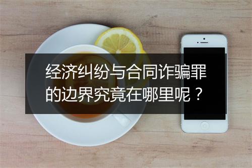 经济纠纷与合同诈骗罪的边界究竟在哪里呢？