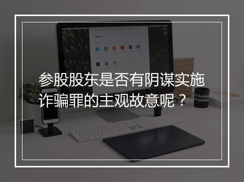 参股股东是否有阴谋实施诈骗罪的主观故意呢？