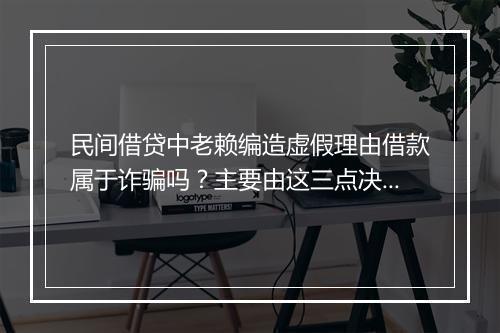 民间借贷中老赖编造虚假理由借款属于诈骗吗？主要由这三点决定