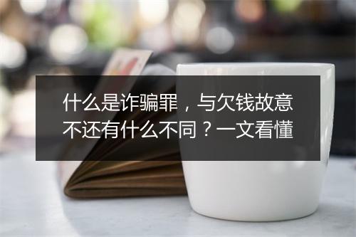 什么是诈骗罪，与欠钱故意不还有什么不同？一文看懂