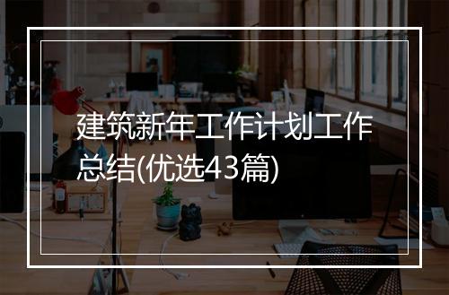 建筑新年工作计划工作总结(优选43篇)