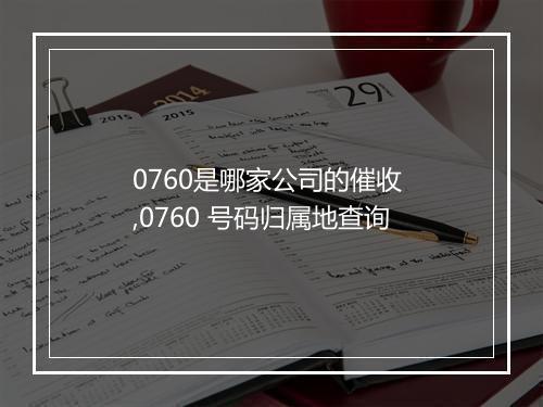 0760是哪家公司的催收 ,0760 号码归属地查询