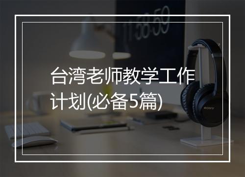 台湾老师教学工作计划(必备5篇)