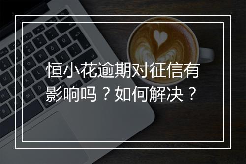 恒小花逾期对征信有影响吗？如何解决？