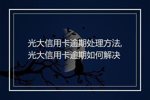 光大信用卡逾期处理方法,光大信用卡逾期如何解决