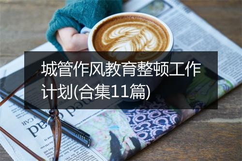 城管作风教育整顿工作计划(合集11篇)