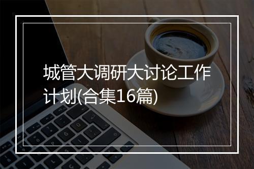 城管大调研大讨论工作计划(合集16篇)