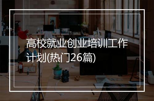 高校就业创业培训工作计划(热门26篇)