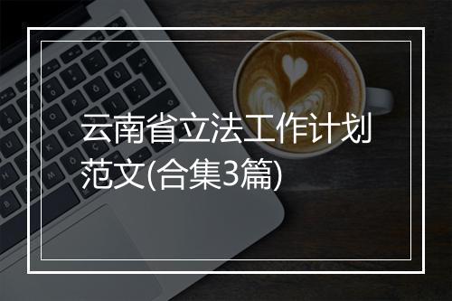 云南省立法工作计划范文(合集3篇)