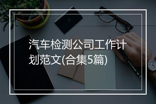 汽车检测公司工作计划范文(合集5篇)
