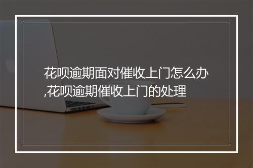 花呗逾期面对催收上门怎么办,花呗逾期催收上门的处理